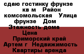 сдаю гостинку фрунзе 54,18кв.м › Район ­ комсомольская › Улица ­ фрунзе › Дом ­ 54 › Этажность дома ­ 9 › Цена ­ 9 000 - Приморский край, Артем г. Недвижимость » Квартиры аренда   